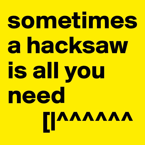 sometimes a hacksaw is all you need
       [|^^^^^^