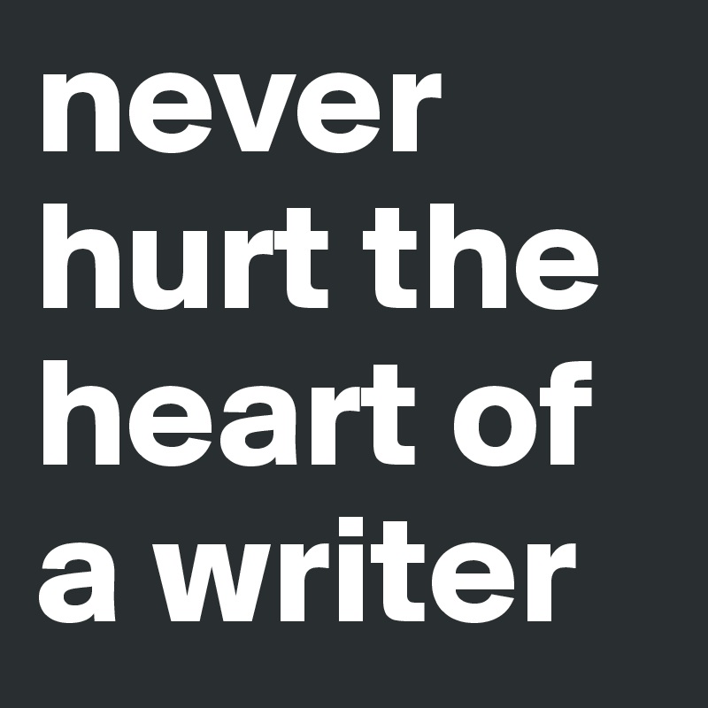 never hurt the heart of a writer 