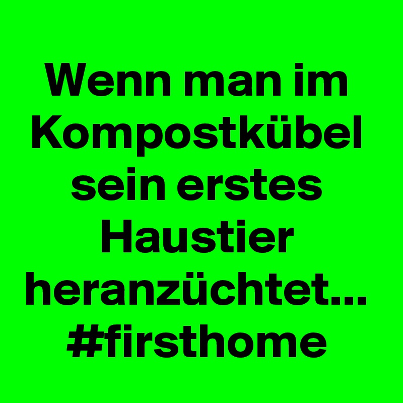 Wenn man im Kompostkübel sein erstes Haustier heranzüchtet... #firsthome