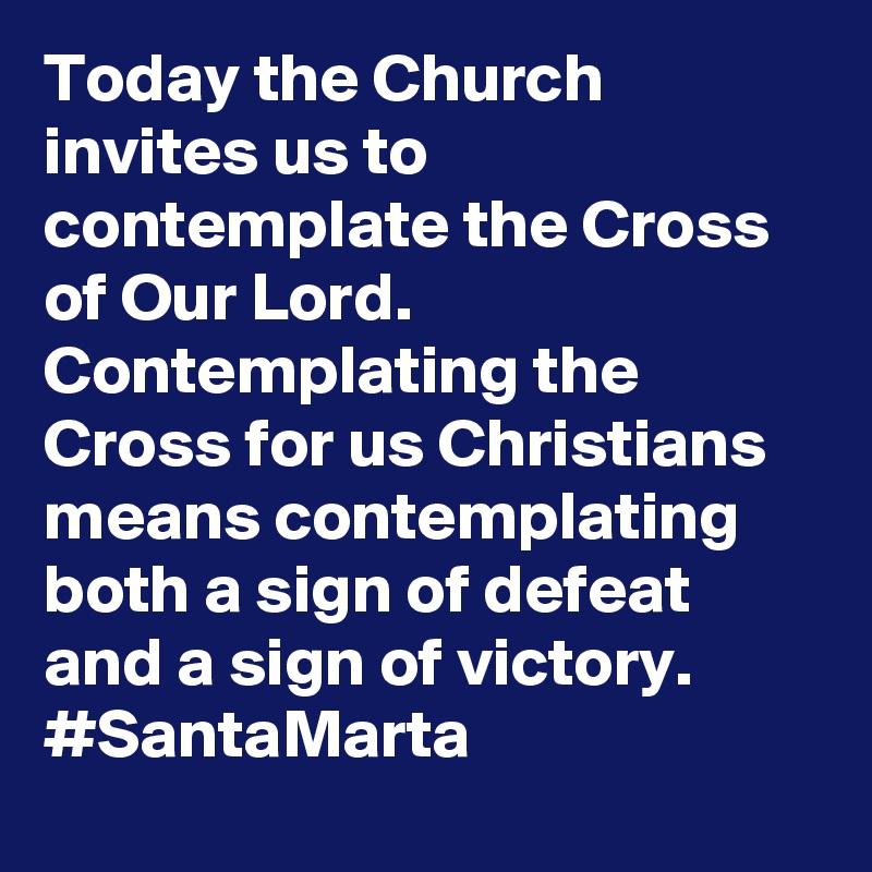 Today the Church invites us to contemplate the Cross of Our Lord. Contemplating the Cross for us Christians means contemplating both a sign of defeat and a sign of victory. #SantaMarta