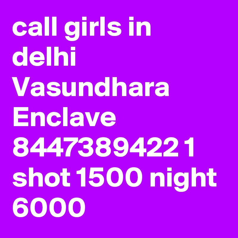 call girls in delhi Vasundhara Enclave 8447389422 1 shot 1500 night 6000 
