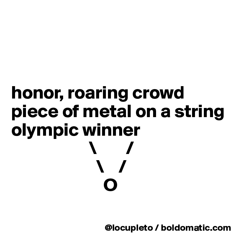              
               
                   

honor, roaring crowd
piece of metal on a string
olympic winner
                     \        /
                       \    /
                         O
