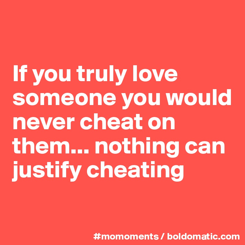 

If you truly love someone you would  never cheat on them... nothing can justify cheating

