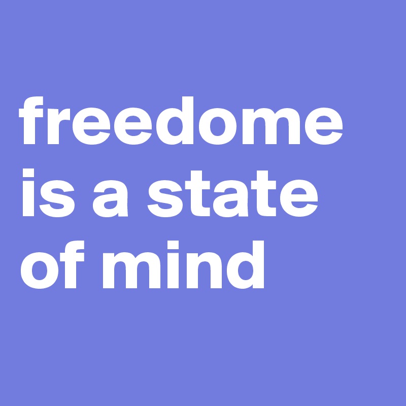 
freedome is a state of mind 
