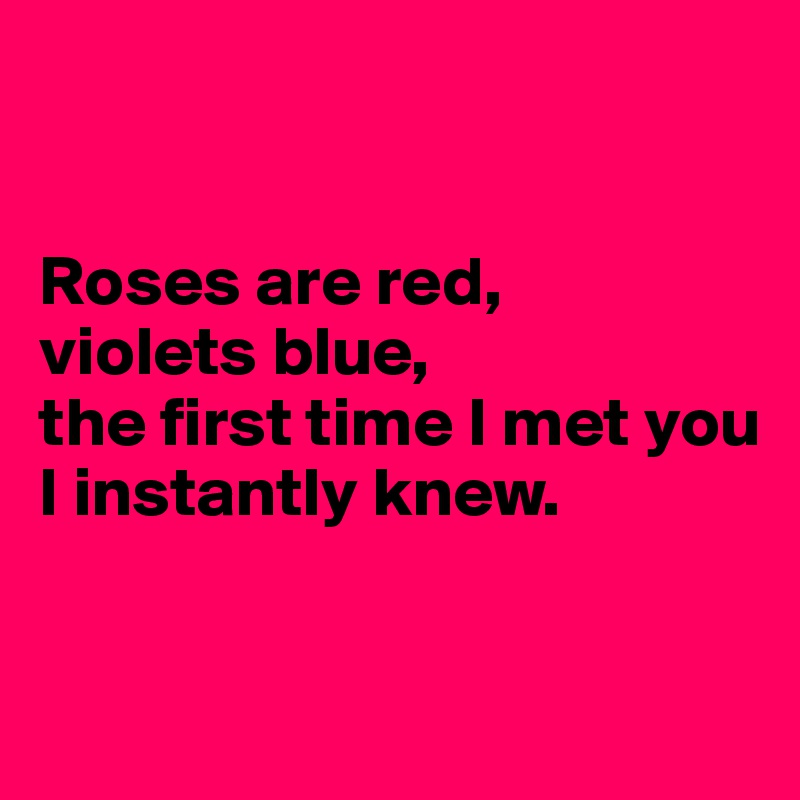 


Roses are red,
violets blue,
the first time I met you
I instantly knew. 


