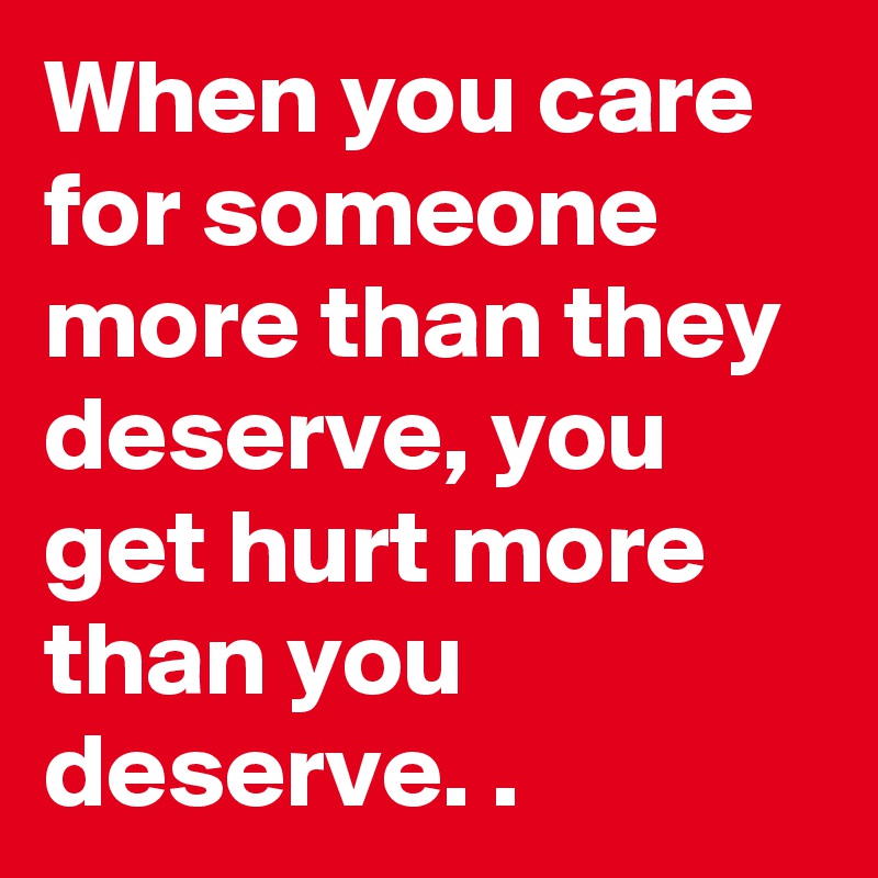 when-you-care-for-someone-more-than-they-deserve-you-get-hurt-more