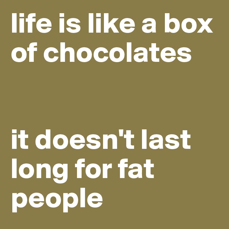 life is like a box of chocolates


it doesn't last long for fat people