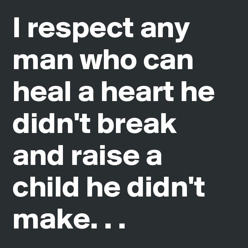 I respect any man who can heal a heart he didn't break and raise a child he didn't make. . .  