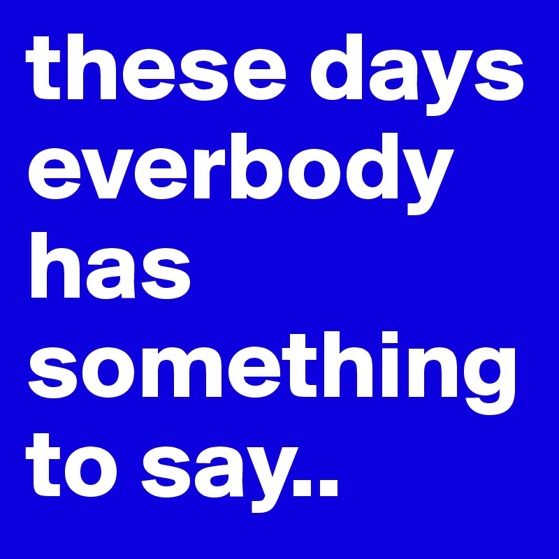 these days everbody has something to say.. 