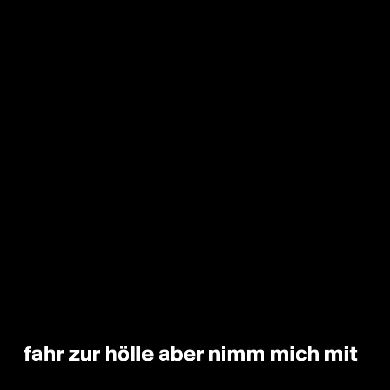 













 fahr zur hölle aber nimm mich mit