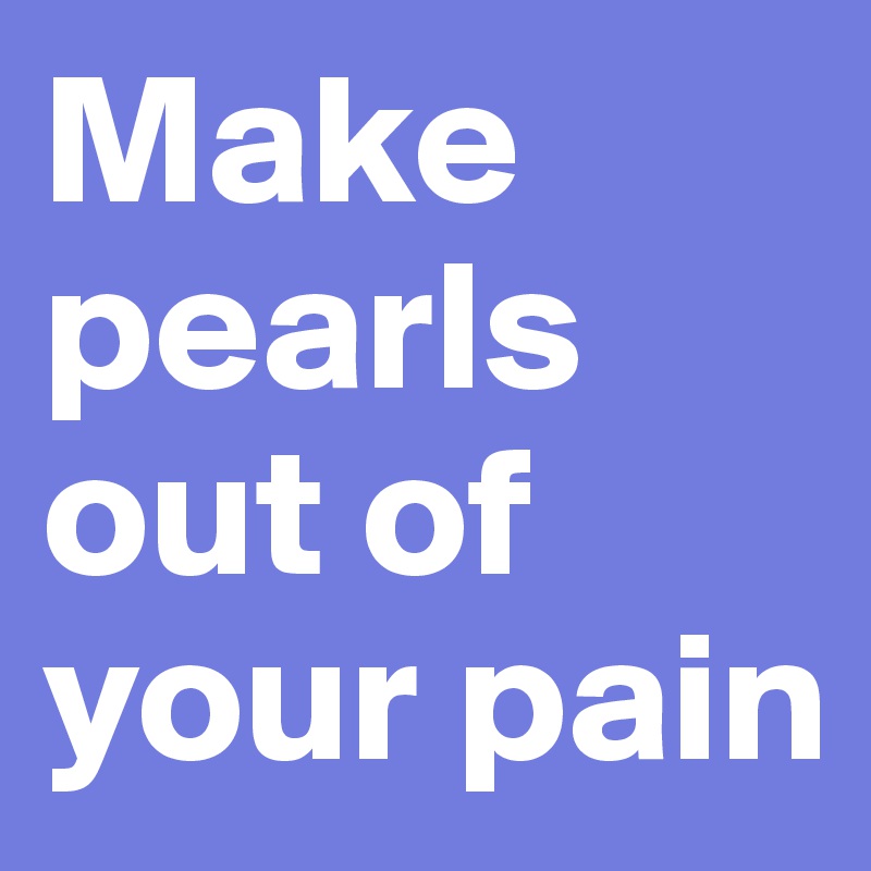Make pearls out of your pain