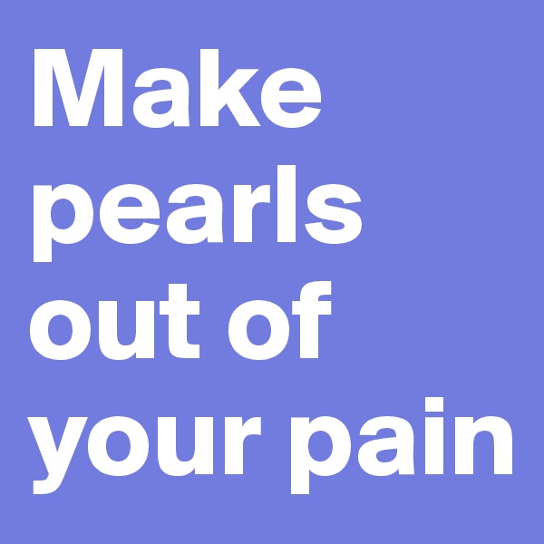Make pearls out of your pain