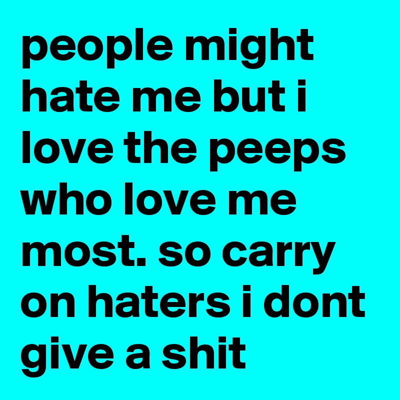 people might hate me but i love the peeps who love me most. so carry on ...