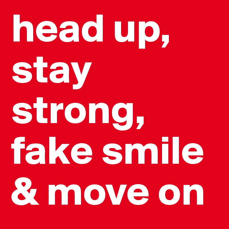head up, stay strong, fake smile & move on