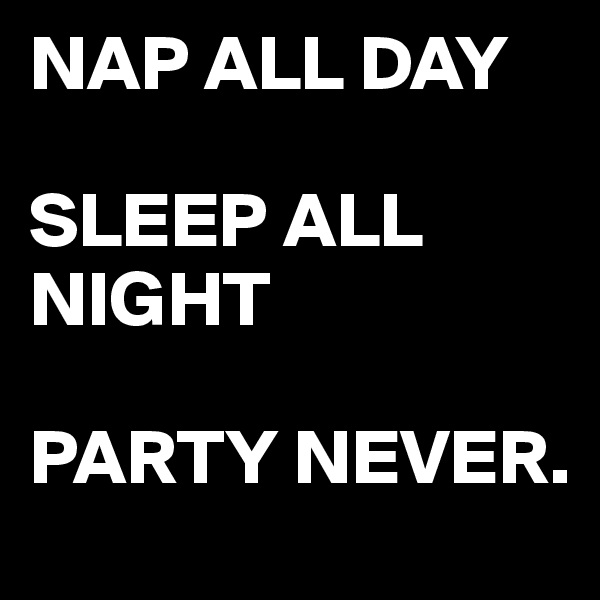 NAP ALL DAY

SLEEP ALL NIGHT

PARTY NEVER.