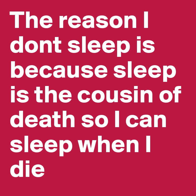 The reason I dont sleep is because sleep is the cousin of death so I can sleep when I die