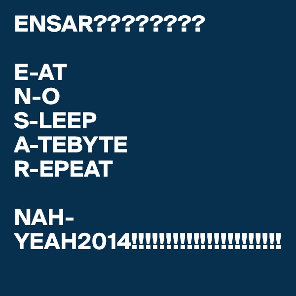 ENSAR????????

E-AT
N-O
S-LEEP
A-TEBYTE
R-EPEAT

NAH-YEAH2014!!!!!!!!!!!!!!!!!!!!!!