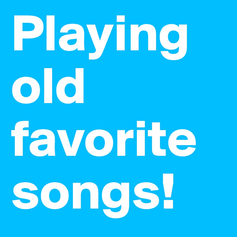 Playing old favorite songs!