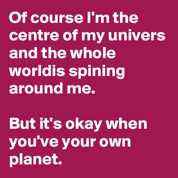 Of course I'm the centre of my univers and the whole worldis spining around me.

But it's okay when you've your own planet.