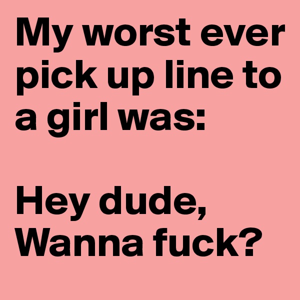 My worst ever pick up line to a girl was:

Hey dude, Wanna fuck?