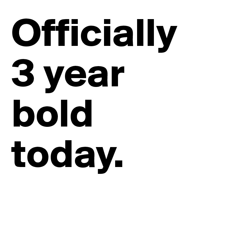 Officially 
3 year 
bold 
today.
