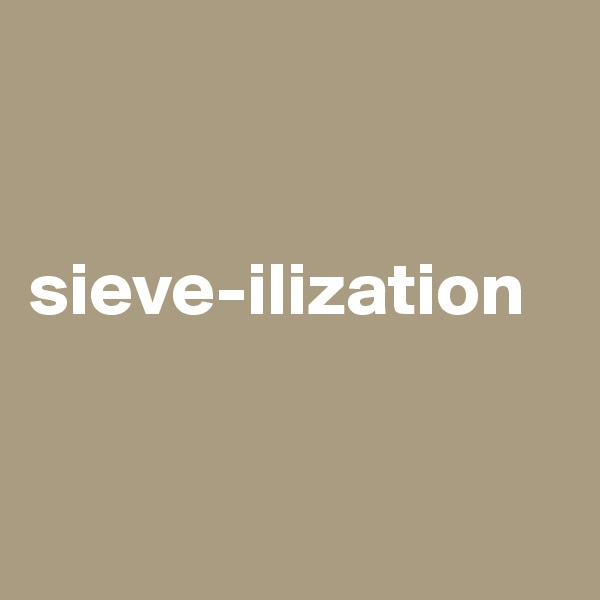 


sieve-ilization


