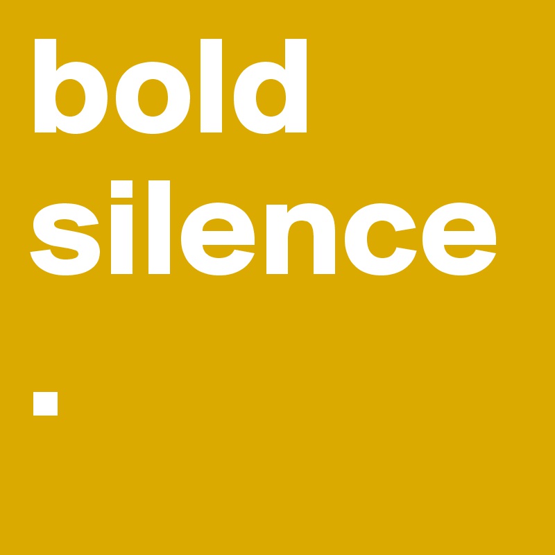 bold silence.