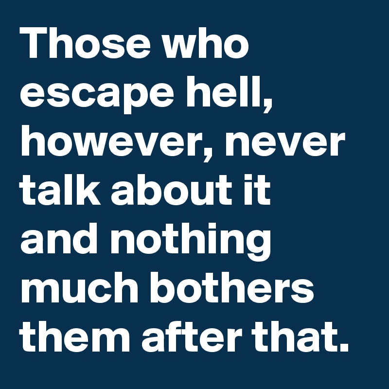 Those who escape hell, however, never talk about it and nothing much bothers them after that. 