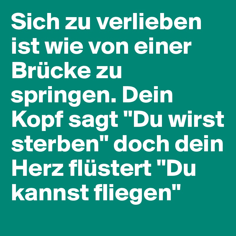 Sich zu verlieben ist wie von einer Brücke zu springen. Dein Kopf sagt "Du wirst sterben" doch dein Herz flüstert "Du kannst fliegen"