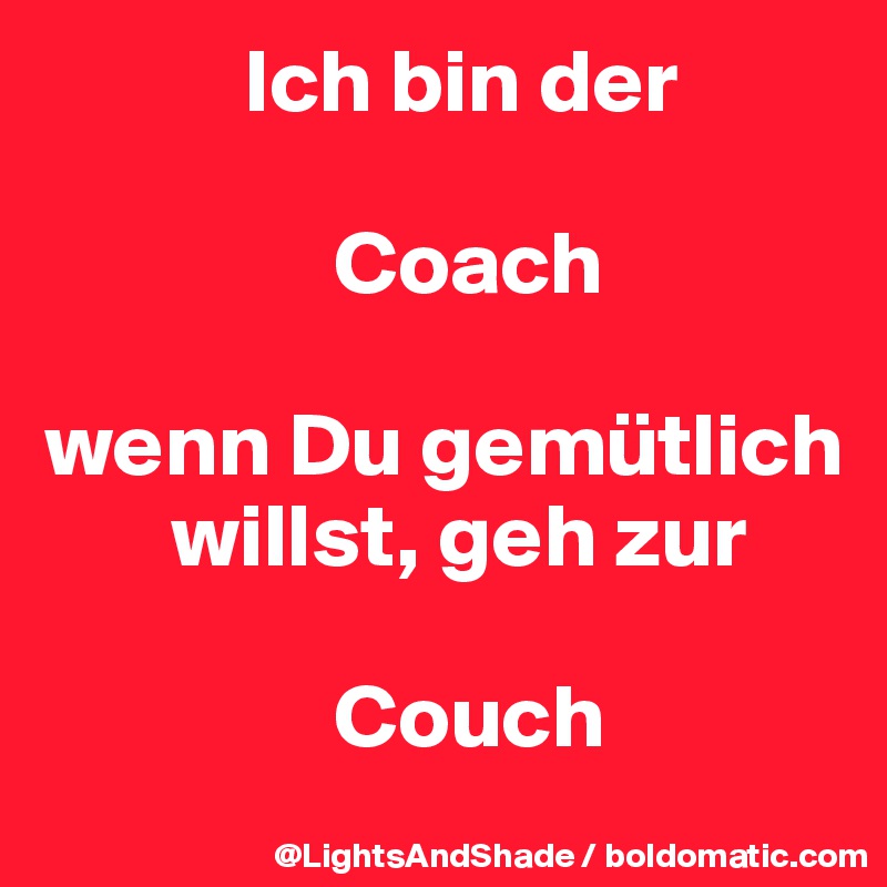            Ich bin der

                Coach

wenn Du gemütlich
       willst, geh zur 

                Couch