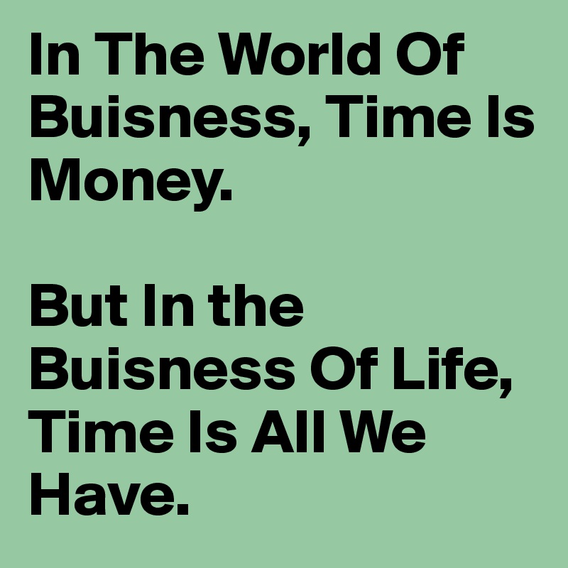 In The World Of Buisness, Time Is Money. 

But In the Buisness Of Life, Time Is All We Have. 