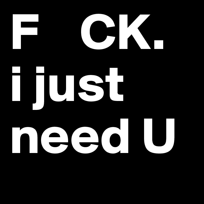 F    CK.
i just need U