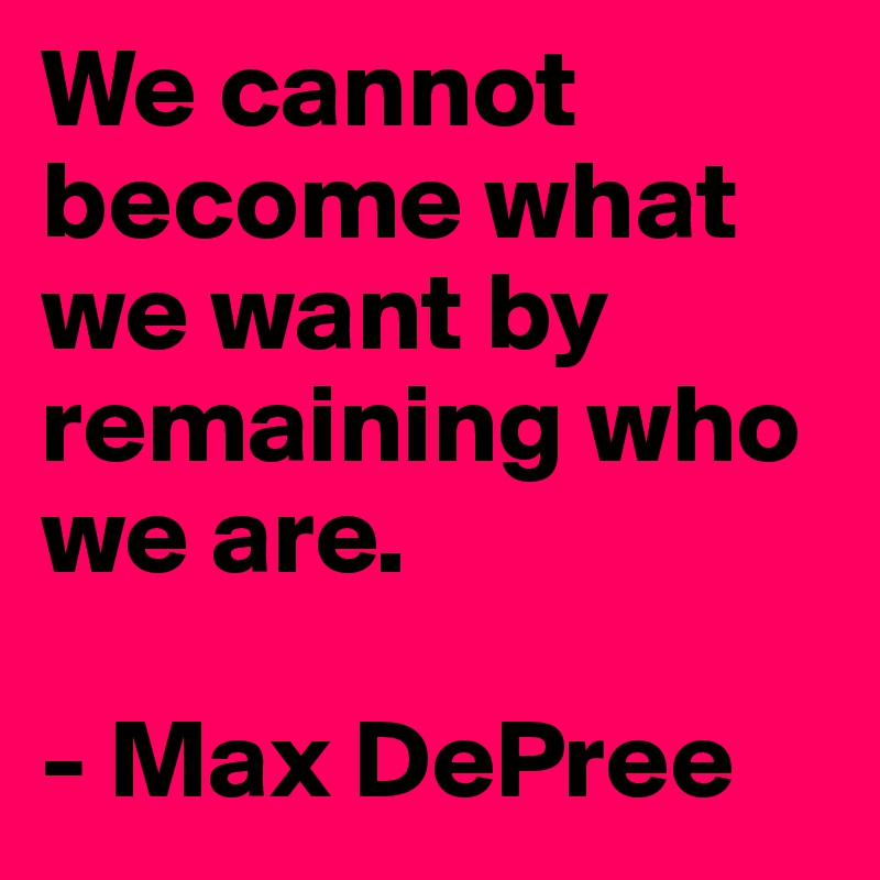We cannot become what we want by remaining who we are.

- Max DePree