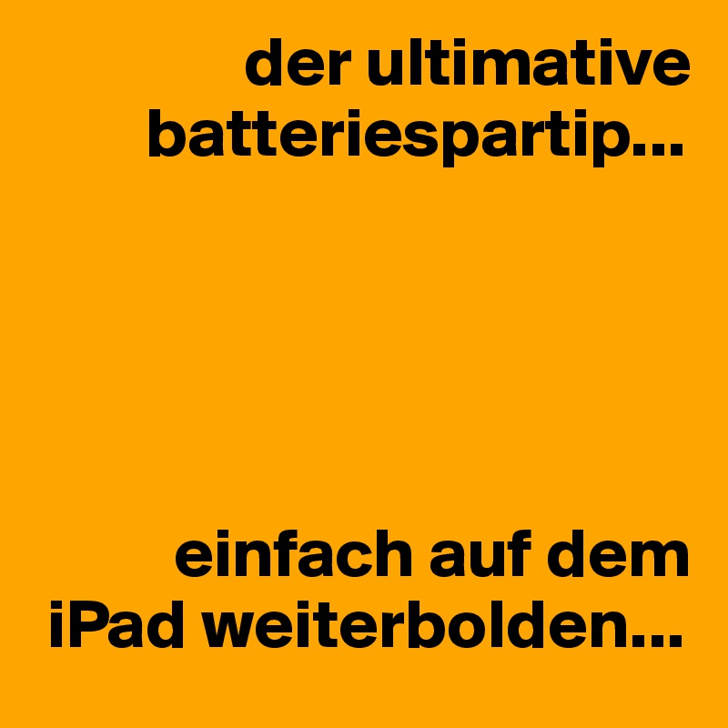                der ultimative 
        batteriespartip... 





          einfach auf dem 
 iPad weiterbolden...