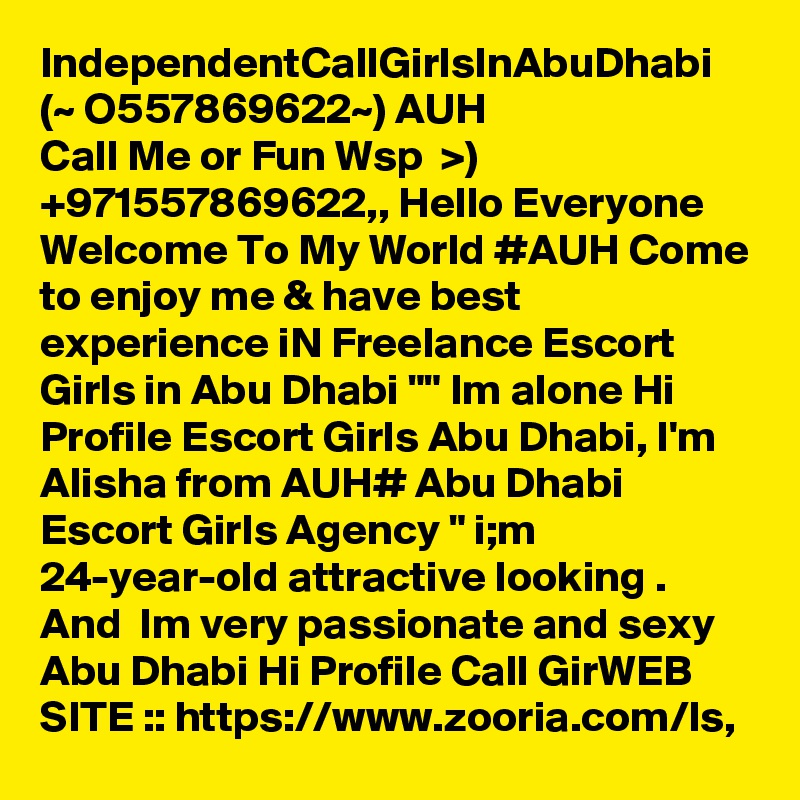 IndependentCallGirlsInAbuDhabi (~ O557869622~) AUH
Call Me or Fun Wsp  >) +971557869622,, Hello Everyone Welcome To My World #AUH Come to enjoy me & have best experience iN Freelance Escort Girls in Abu Dhabi "" Im alone Hi Profile Escort Girls Abu Dhabi, I'm  Alisha from AUH# Abu Dhabi Escort Girls Agency " i;m  24-year-old attractive looking . And  Im very passionate and sexy Abu Dhabi Hi Profile Call GirWEB SITE :: https://www.zooria.com/ls, 