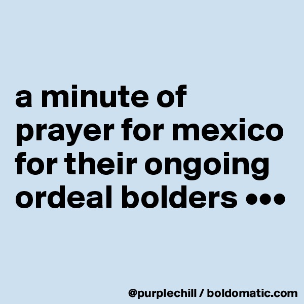 

a minute of prayer for mexico for their ongoing ordeal bolders •••

