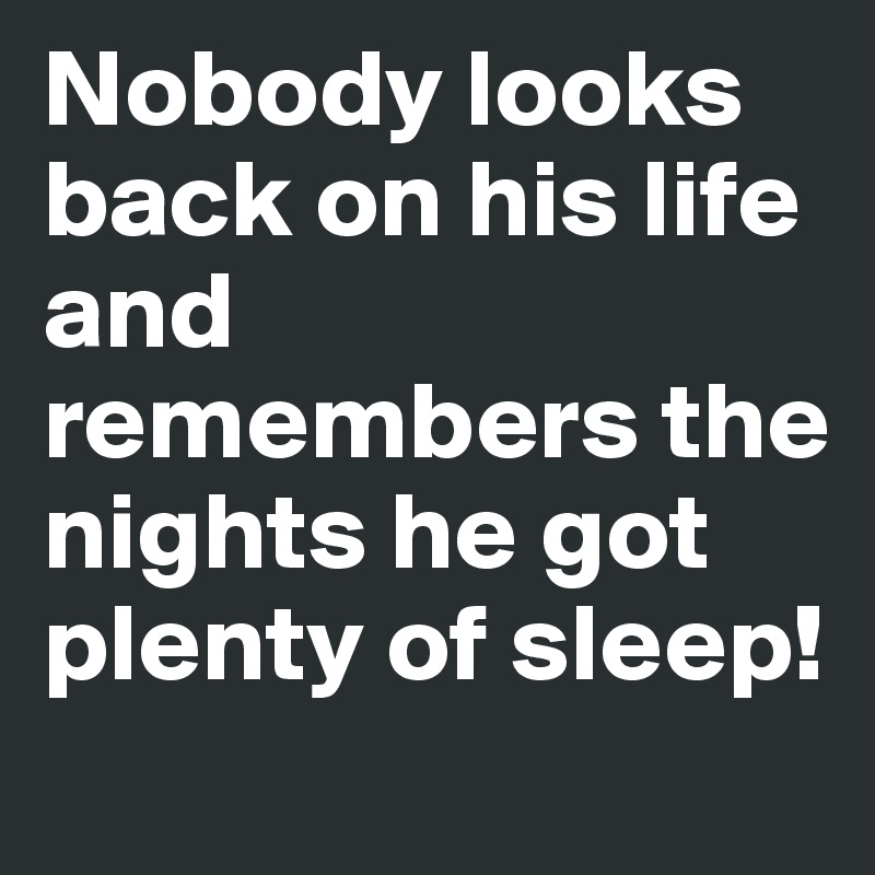 Nobody looks back on his life and remembers the nights he got plenty of sleep!