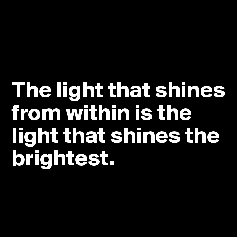 


The light that shines 
from within is the light that shines the brightest.

