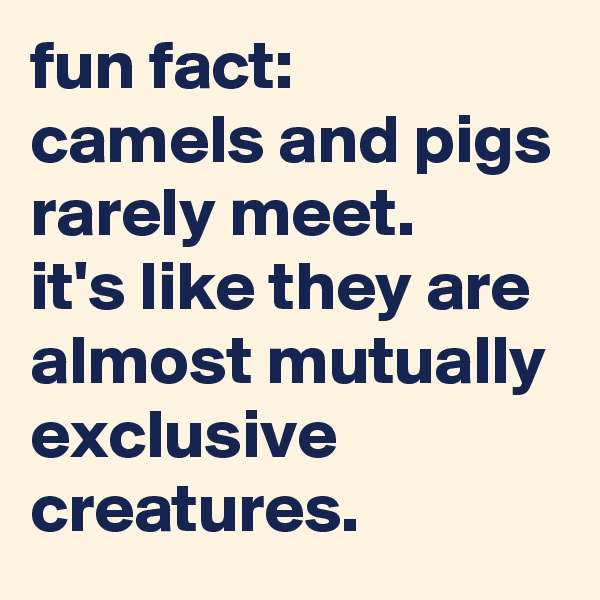 fun fact:
camels and pigs rarely meet. 
it's like they are almost mutually exclusive creatures.