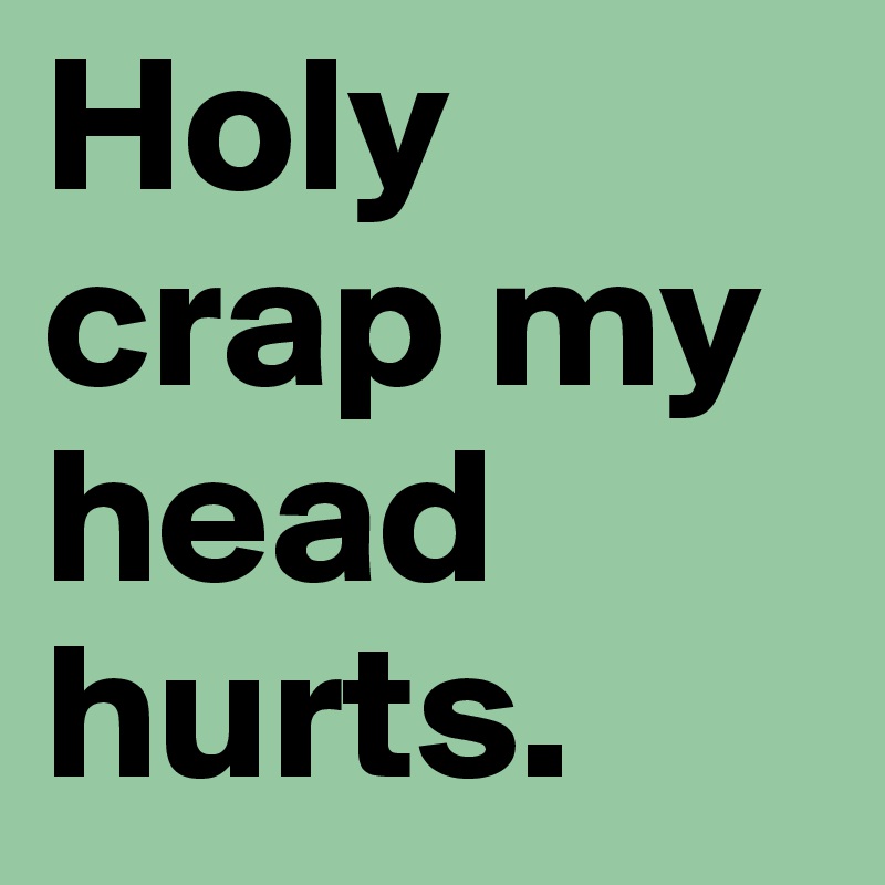 Holy crap my head hurts. 