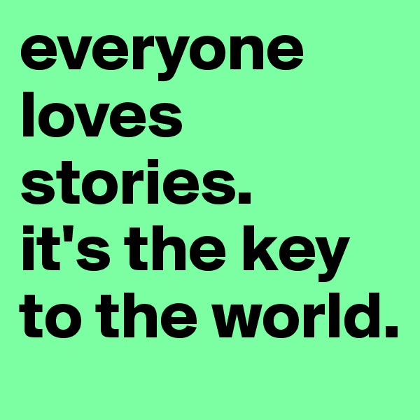 everyone loves stories.
it's the key to the world.