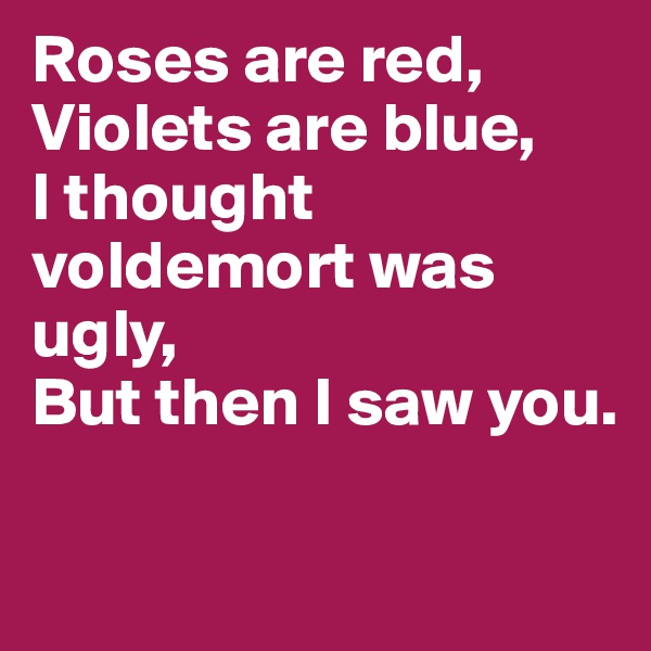 Roses are red,
Violets are blue,
I thought voldemort was ugly,
But then I saw you.

