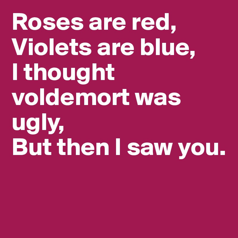 Roses are red,Violets are blue,I thought voldemort was ugly,But then ...