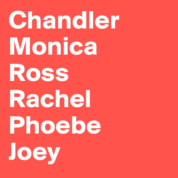 Chandler
Monica
Ross
Rachel
Phoebe
Joey