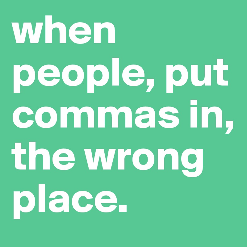 when people, put commas in, the wrong place.