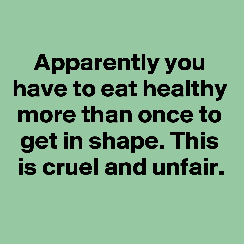 
Apparently you have to eat healthy more than once to get in shape. This is cruel and unfair.
 
