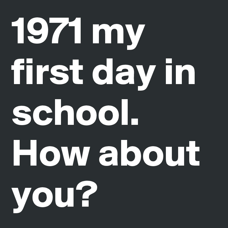 1971 my first day in school. How about you?