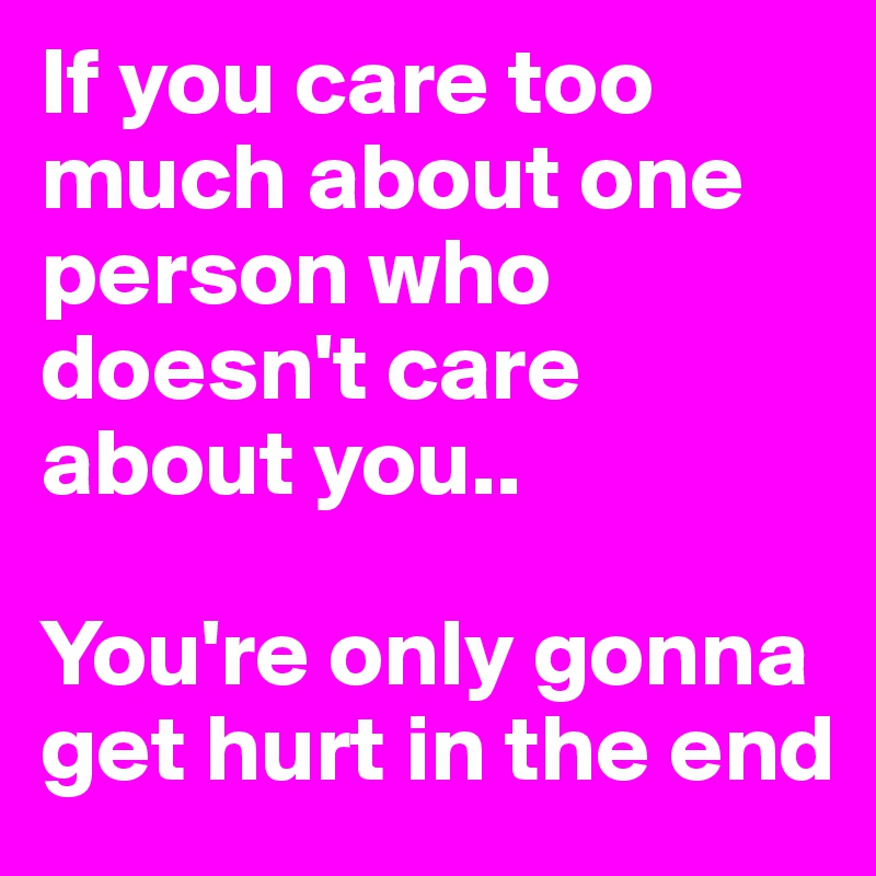 If you care too much about one person who doesn't care about you..

You're only gonna get hurt in the end