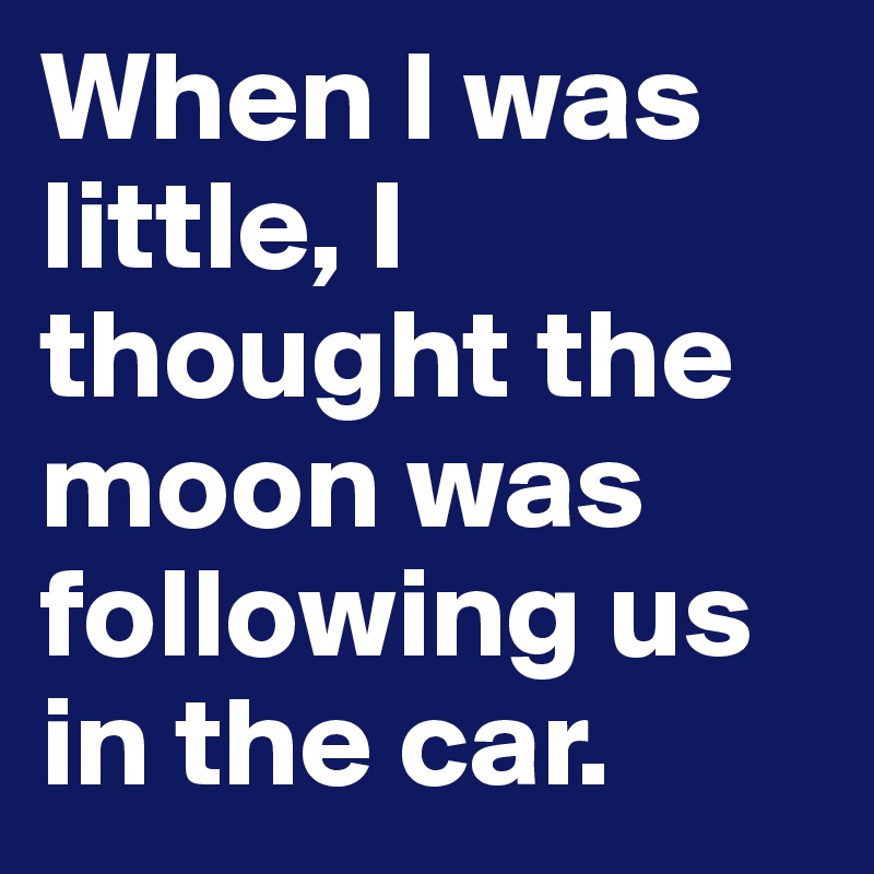 When I was little, I thought the moon was following us in the car.
