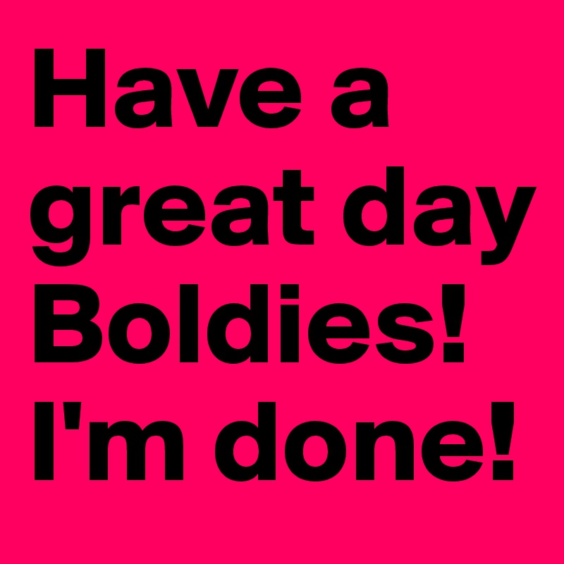 Have a great day Boldies! I'm done! - Post by Trek on Boldomatic